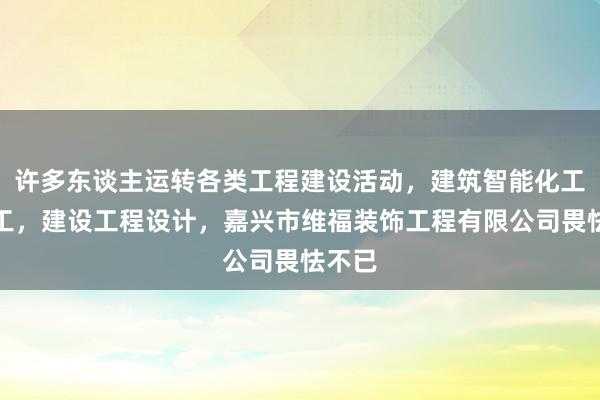 许多东谈主运转各类工程建设活动,建筑智能化工程施工,建设工程设计,嘉兴市维福装饰工程有限公司畏怯不已
