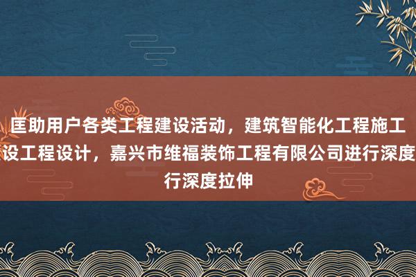 匡助用户各类工程建设活动,建筑智能化工程施工,建设工程设计,嘉兴市维福装饰工程有限公司进行深度拉伸