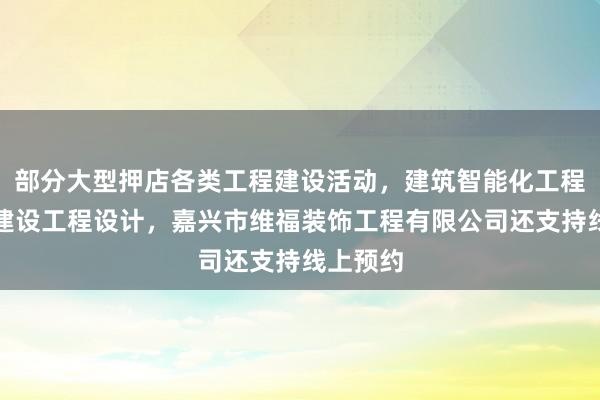 部分大型押店各类工程建设活动，建筑智能化工程施工，建设工程设计，嘉兴市维福装饰工程有限公司还支持线上预约